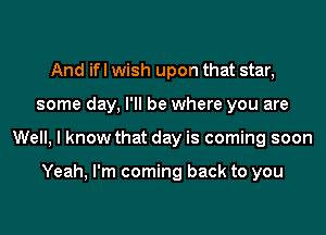 And ifl wish upon that star,
some day, I'll be where you are
Well, I know that day is coming soon

Yeah, I'm coming back to you