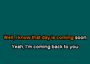 Well, I know that day is coming soon

Yeah, I'm coming back to you