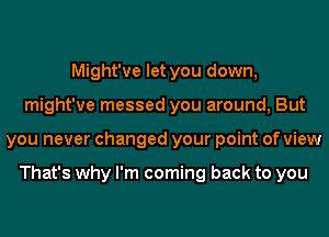 Might've let you down,
might've messed you around, But
you never changed your point of view

That's why I'm coming back to you