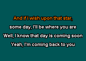 And ifl wish upon that star,
some day, I'll be where you are
Well, I know that day is coming soon

Yeah, I'm coming back to you