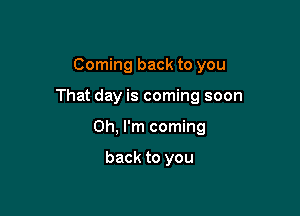 Coming back to you

That day is coming soon

Oh, I'm coming

back to you