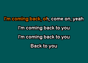 I'm coming back, oh, come on, yeah

I'm coming back to you

I'm coming back to you

Back to you