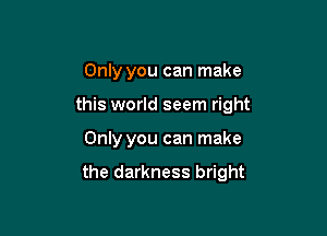 Only you can make

this world seem right

Only you can make

the darkness bright