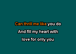 Can thrill me like you do

And fill my heart with

love for only you