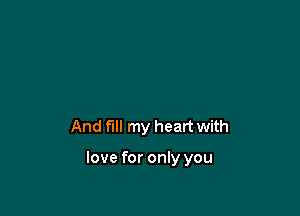 And fill my heart with

love for only you