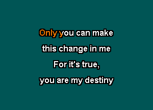 Only you can make
this change in me

For it's true,

you are my destiny