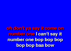I can? say it
number one bop bop bop
bop bop baa bow