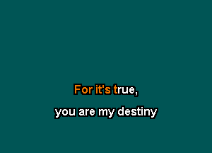 For it's true,

you are my destiny