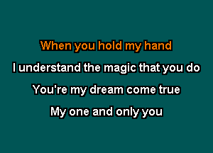 When you hold my hand
I understand the magic that you do

You're my dream come true

My one and only you