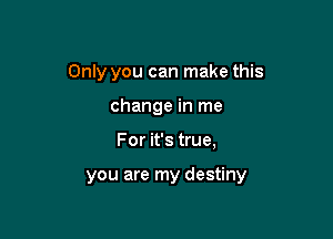 Only you can make this
change in me

For it's true,

you are my destiny