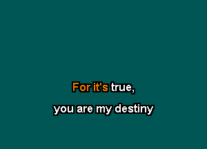 For it's true,

you are my destiny