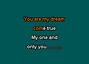 You are my dream

come true
My one and

only you .............