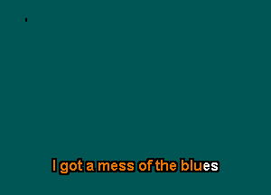 I got a mess ofthe blues