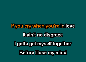 If you cry when you're in love

It ain't no disgrace

I gotta get myselftogether

Before I lose my mind