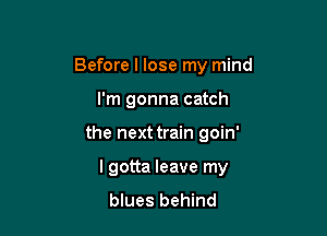 Before I lose my mind

I'm gonna catch
the next train goin'
lgotta leave my
blues behind