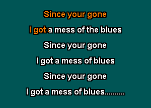 Since your gone
Igot a mess ofthe blues
Since your gone

I got a mess of blues

Since your gone

Igot a mess of blues ..........