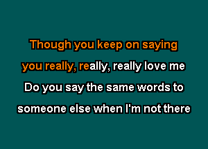 Though you keep on saying
you really, really, really love me
Do you say the same words to

someone else when I'm not there