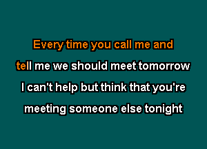 Every time you call me and
tell me we should meet tomorrow
I can't help but think that you're

meeting someone else tonight