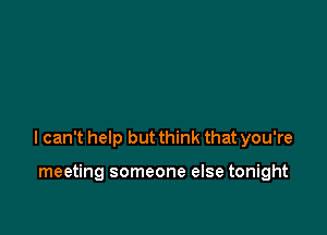 I can't help but think that you're

meeting someone else tonight