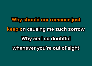 Why should our romance just
keep on causing me such sorrow

Why am I so doubtful

whenever you're out of sight