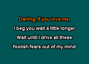 Darling, ifyou love me,
I beg you wait a little longer

Wait until I drive all these

foolish fears out of my mind