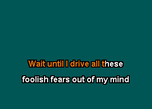 Wait until I drive all these

foolish fears out of my mind