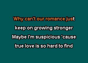 Why can't our romance just

keep on growing stronger

Maybe I'm suspicious 'cause

true love is so hard to fund