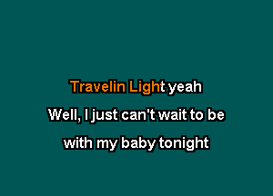 Travelin Light yeah

Well, ljust can't wait to be

with my baby tonight
