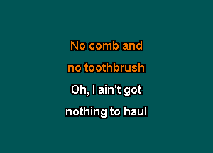 No comb and

no toothbrush

Oh, I ain't got

nothing to haul