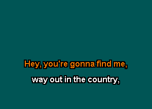 Hey, you're gonna find me,

way out in the country,