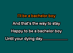 I'll be a bachelor boy
And that's the way to stay

Happy to be a bachelor boy

Until your dying day ..........................
