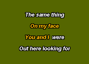 The same thing
On my face

You and I were

Out here looking for