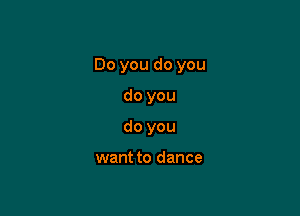 Do you do you

do you
do you

want to dance