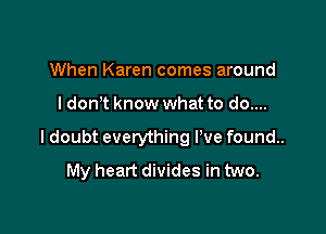 When Karen comes around

I don t know what to do....

I doubt everything I've found..
My heart divides in two.