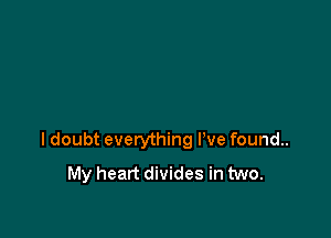 I doubt everything I've found..
My heart divides in two.