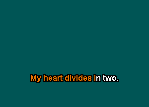 My heart divides in two.