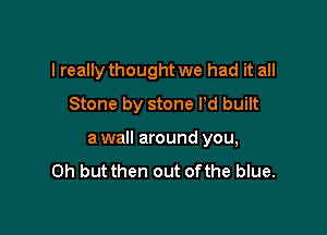 I really thought we had it all
Stone by stone Pd built

awall around you,
Oh but then out ofthe blue.