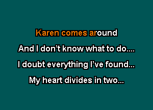 Karen comes around

And I don't know what to do....

I doubt everything We found...
My heart divides in two...