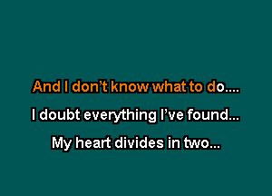 And I don't know what to do....

I doubt everything We found...
My heart divides in two...