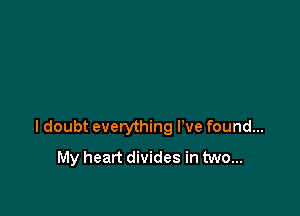 I doubt everything We found...
My heart divides in two...