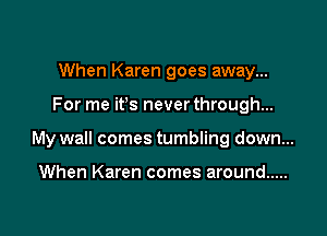 When Karen goes away...

For me ifs never through...

My wall comes tumbling down...

When Karen comes around .....