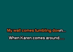 My wall comes tumbling down...

When Karen comes around .....