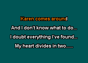 Karen comes around

And I don't know what to do...

I doubt everything We found...
My heart divides in two ......