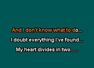 And I don't know what to do...

I doubt everything We found...
My heart divides in two ......