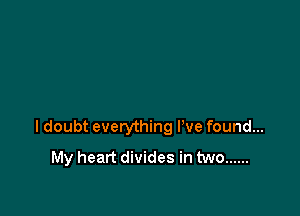 I doubt everything We found...
My heart divides in two ......