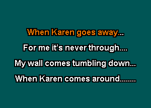 When Karen goes away...

For me ifs never through...

My wall comes tumbling down...

When Karen comes around ........