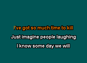 I've got so much time to kill

Just imagine peopIe laughing

I know some day we will