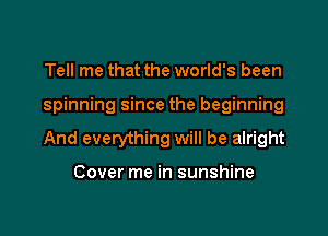 Tell me that the world's been

spinning since the beginning

And everything will be alright

Cover me in sunshine