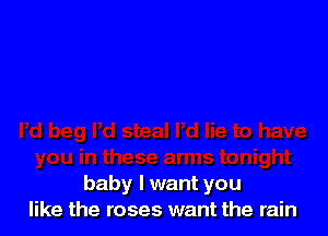 baby I want you
like the roses want the rain
