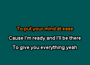 To put your mind at ease

Cause I'm ready and I'll be there

To give you everything yeah